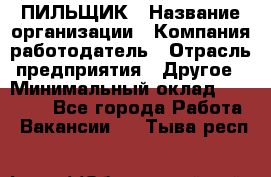 ПИЛЬЩИК › Название организации ­ Компания-работодатель › Отрасль предприятия ­ Другое › Минимальный оклад ­ 35 000 - Все города Работа » Вакансии   . Тыва респ.